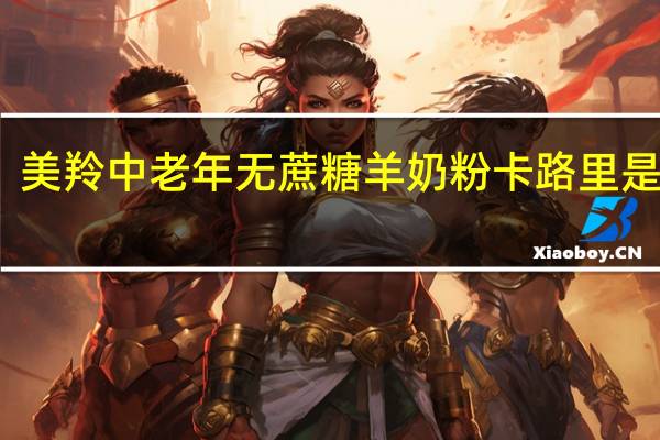 美羚 中老年无蔗糖羊奶粉卡路里是多少