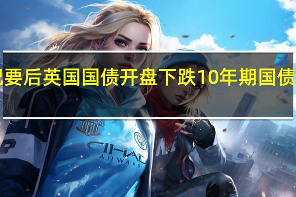 美联储公布货币政策会议纪要后英国国债开盘下跌10年期国债收益率涨至2008年以来最高水平