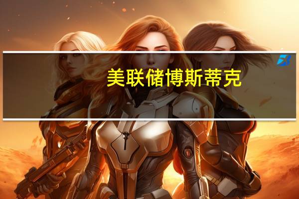 美联储博斯蒂克：目前经济中仍存在很多动力这可以“吸收”政策收紧的部分影响使经济在不陷入衰退的情况下放缓