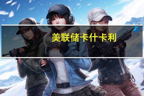 美联储卡什卡利：明年通胀下降可能会证明支持停止加息以防止利率收紧是合理的