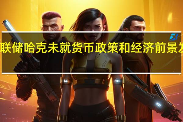 美联储哈克未就货币政策和经济前景发表评论