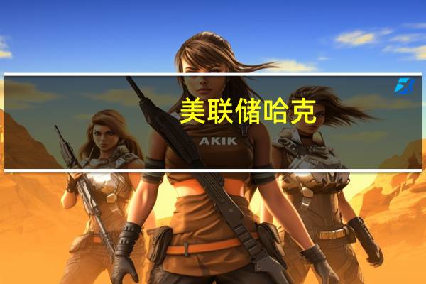 美联储哈克：预计失业率将上升至4%或略高于此水平