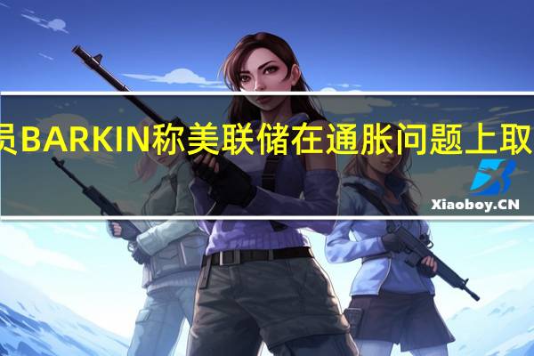 美联储官员BARKIN称美联储在通胀问题上取得了实质性进展