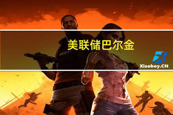 美联储巴尔金：劳动力市场更加平衡