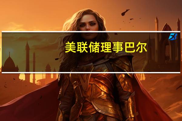 美联储理事巴尔：我们对过度解读任何一个数据持谨慎态度