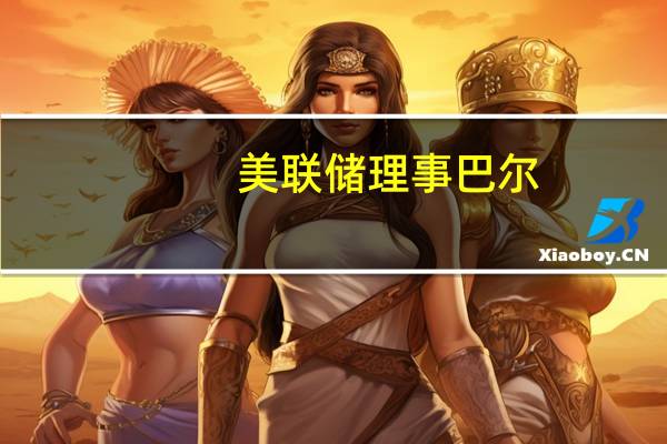 美联储理事巴尔：美联储银行审查人员需要改变想法