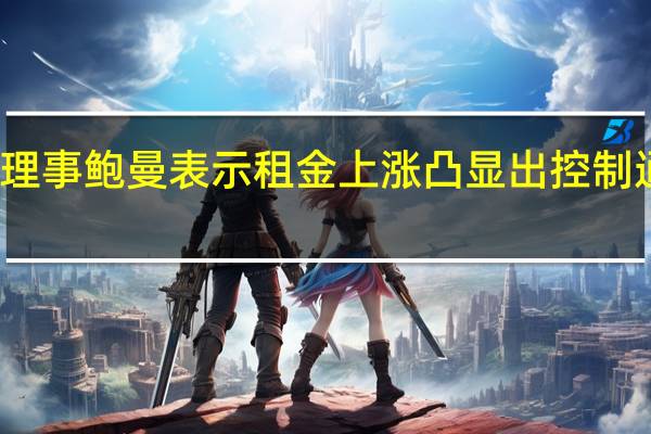 美联储理事鲍曼表示租金上涨凸显出控制通胀的必要性