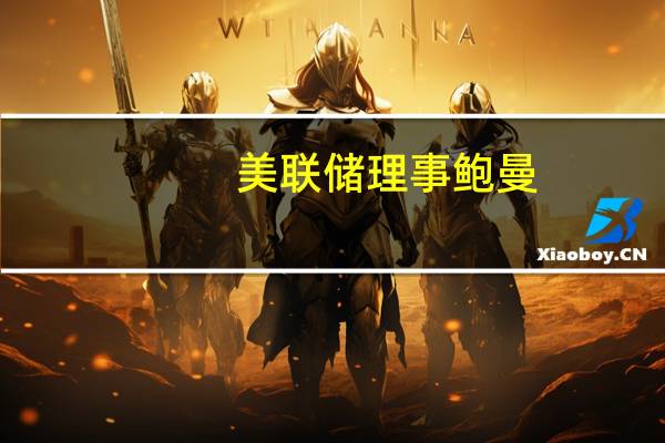 美联储理事鲍曼：可能需要进一步加息以压低通胀