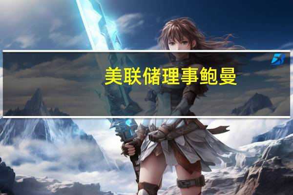 美联储理事鲍曼：进一步提高利率并将其维持在限制性水平上一段时间可能是合适的