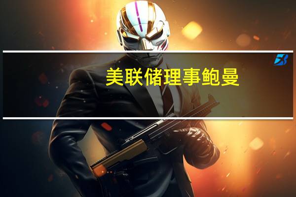 美联储理事鲍曼：进一步提高利率并将其维持在限制性水平上一段时间是合适的