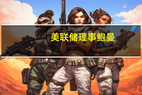 美联储理事鲍曼：通胀仍然过高