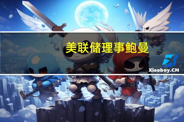 美联储理事鲍曼：银行家对最近加强银行规则的计划提供反馈至关重要