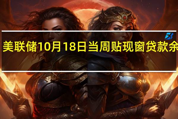 美联储10月18日当周贴现窗贷款余额29.6亿美元之前一周25.8亿美元10月18日当周银行定期融资贷款余额1088亿美元之前一周1089亿美元