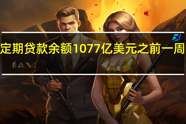 美联储9月27日当周银行定期贷款余额1077亿美元之前一周1076亿美元贴现窗贷款余额31.9亿美元之前一周30.8亿美元