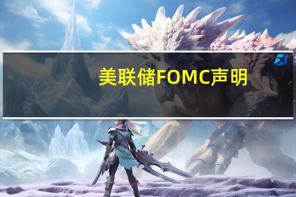 美联储FOMC声明：如果出现影响目标实现的风险准备“适当”调整政策立场
