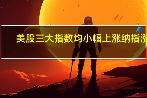 美股三大指数均小幅上涨纳指涨0.01%道指涨0.02%标普500指数涨0.07%
