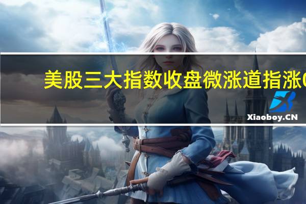 美股三大指数收盘微涨道指涨0.01%纳指涨0.08%标普500指数涨0.13%