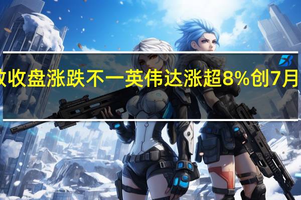美股三大指数收盘涨跌不一 英伟达涨超8%创7月20日以来收盘新高