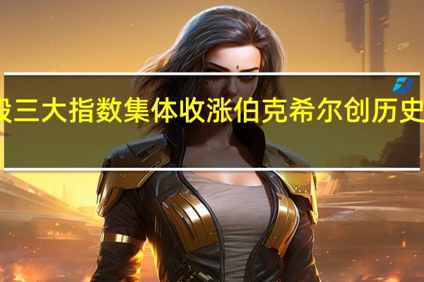 美股三大指数集体收涨 伯克希尔创历史收盘新高