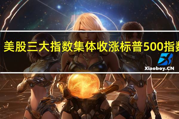 美股三大指数集体收涨标普500指数涨0.65%纳指涨0.48%道指涨0.38%