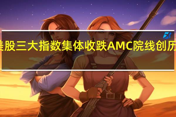 美股三大指数集体收跌 AMC院线创历史新低