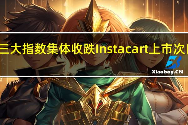 美股三大指数集体收跌 Instacart上市次日盘中破发