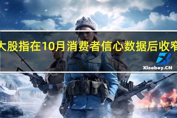美股三大股指在10月消费者信心数据后收窄涨幅道指涨0.6%标普500指数涨0.3%