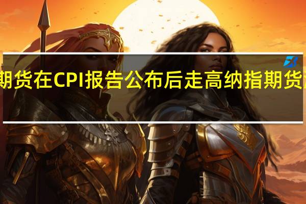 美股三大股指期货在CPI报告公布后走高纳指期货涨超1%道指期货涨0.57%标普500指数期货涨0.54%