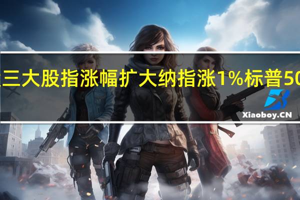 美股三大股指涨幅扩大纳指涨1%标普500指数涨0.86%道指涨0.62%