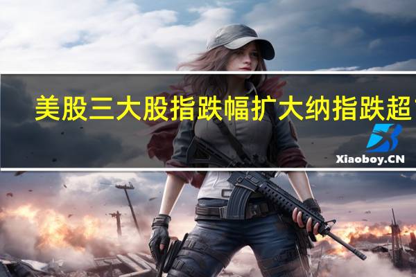 美股三大股指跌幅扩大 纳指跌超1%