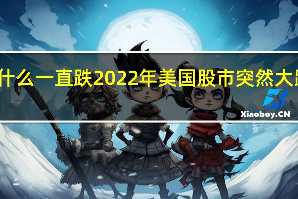 美股为什么一直跌 2022年美国股市突然大跌原因是什么