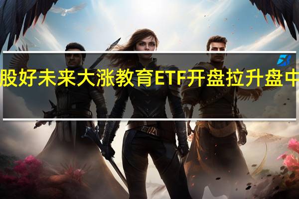 美股好未来大涨 教育ETF开盘拉升 盘中涨近3%