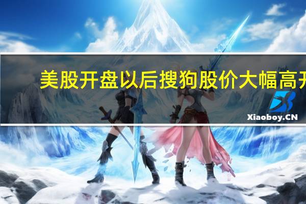 美股开盘以后搜狗股价大幅高开