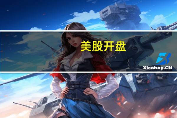 美股开盘：三大股指集体高开 法拉第未来跌超20%