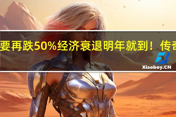 美股恐怕还要再跌50% 经济衰退明年就到!传奇投资人拉响警报