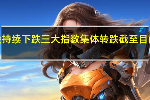 美股持续下跌三大指数集体转跌截至目前道指跌0.19%标普500指数跌0.1%;纳指跌0.01%此前一度涨近1%