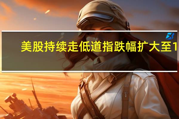 美股持续走低道指跌幅扩大至1%