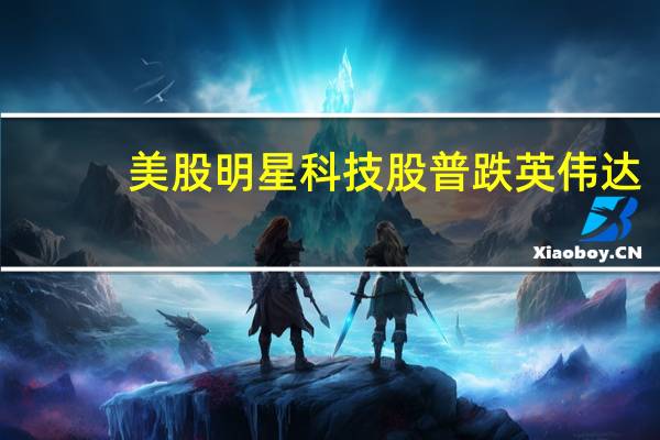美股明星科技股普跌英伟达(NVDA.O)跌0.3%英特尔(INTC.O)跌0.67%苹果(AAPL.O)跌0.32%高通(QCOM.O)跌1.1%
