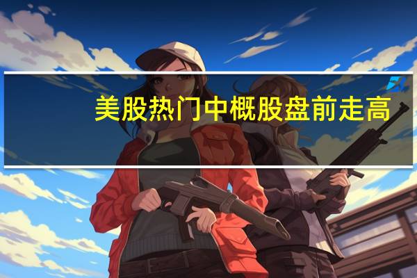 美股热门中概股盘前走高