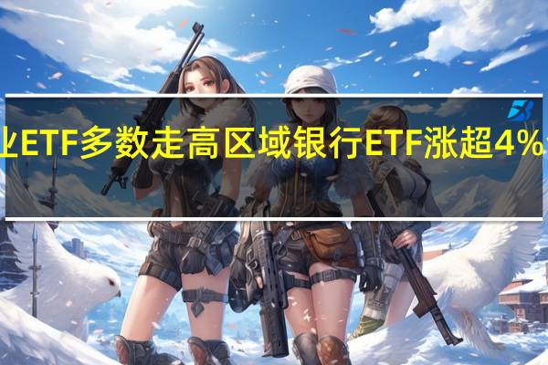 美股盘初主要行业ETF多数走高区域银行ETF涨超4%全球航空业ETF涨超2%