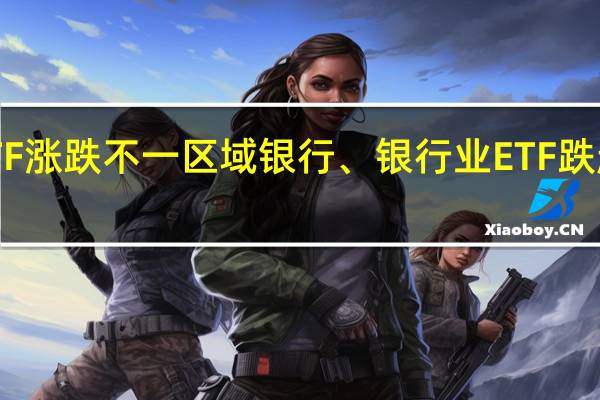 美股盘初行业ETF涨跌不一区域银行、银行业ETF跌超1%;能源业ETF涨0.8%生物科技指数ETF涨0.7%