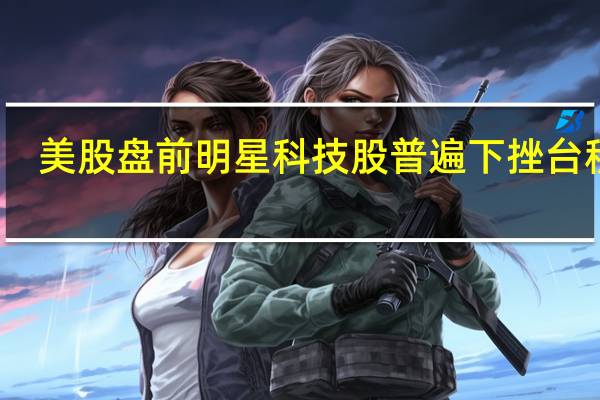 美股盘前明星科技股普遍下挫台积电(TSM.N)跌1.21%、美光科技(MU.O)跌0.92%、高通(QCOM.O)跌0.8%、英特尔(INTC.O)和英伟达(NVDA.O)跌约0.7%