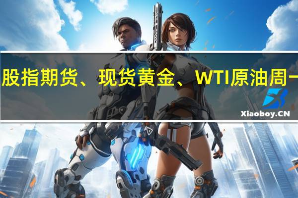 美股股指期货、现货黄金、WTI原油周一基本平开