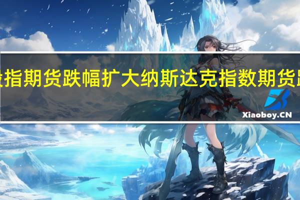 美股股指期货跌幅扩大纳斯达克指数期货跌幅扩大至0.5标普指数期货跌0.3