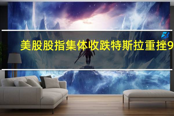 美股股指集体收跌 特斯拉重挫9%