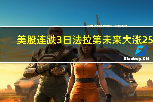 美股连跌3日法拉第未来大涨25%