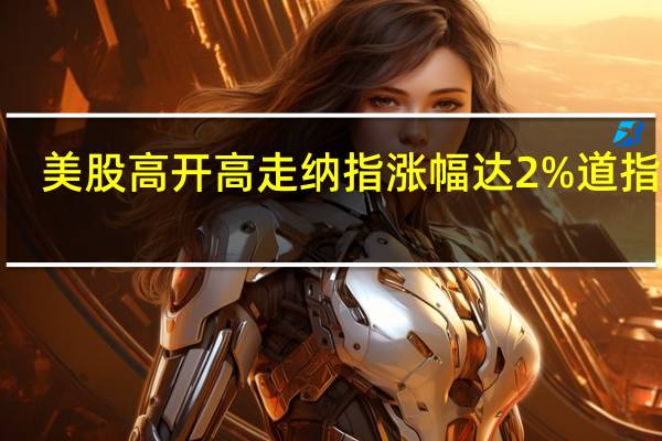 美股高开高走纳指涨幅达2%道指涨0.9%标普500指数涨1.3%半导体板块涨幅居前台积电涨6%AMD涨超5%博通、迈威尔科技涨超4%
