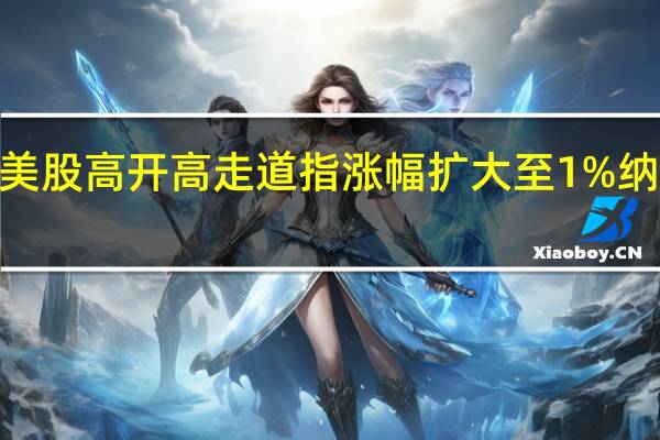 美股高开高走道指涨幅扩大至1%纳指涨0.76%标普500指数涨0.82%高盛(GS.N)涨2.6%摩根大通(JPM.N)涨2.36%微软(MSFT.O)、宝洁(PG.N)、耐克(NKE.N)涨约1%
