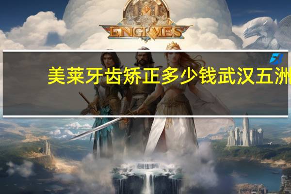 美莱牙齿矫正多少钱 武汉五洲美莱口腔医院做牙齿矫正贵吗