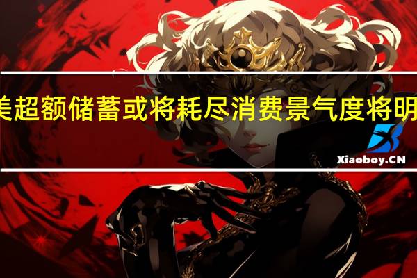 美超额储蓄或将耗尽 消费景气度将明显减弱